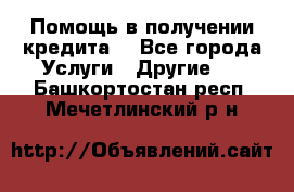 Помощь в получении кредита  - Все города Услуги » Другие   . Башкортостан респ.,Мечетлинский р-н